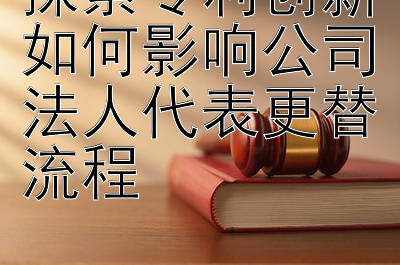 探索专利创新如何影响公司法人代表更替流程