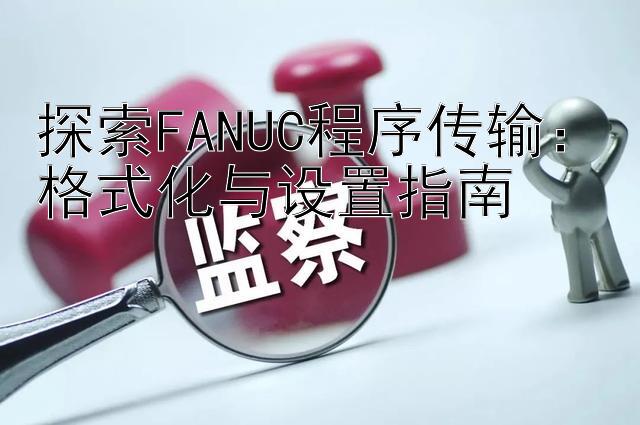 探索FANUC程序传输：格式化与设置指南