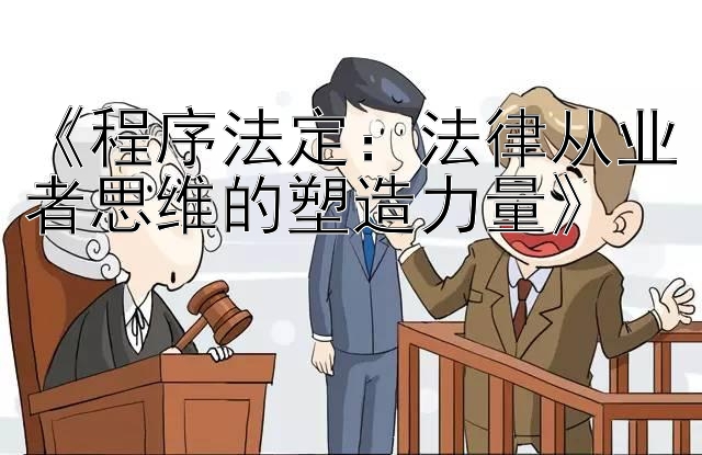 《程序法定：法律从业者思维的塑造力量》