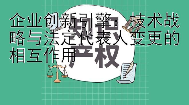 企业创新引擎：技术战略与法定代表人变更的相互作用