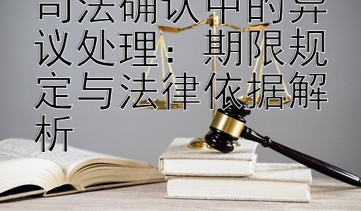 司法确认中的异议处理：期限规定与法律依据解析