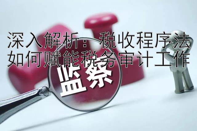 深入解析：税收程序法如何赋能税务审计工作