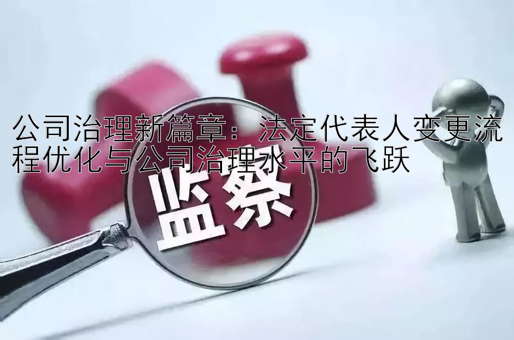 公司治理新篇章：法定代表人变更流程优化与公司治理水平的飞跃