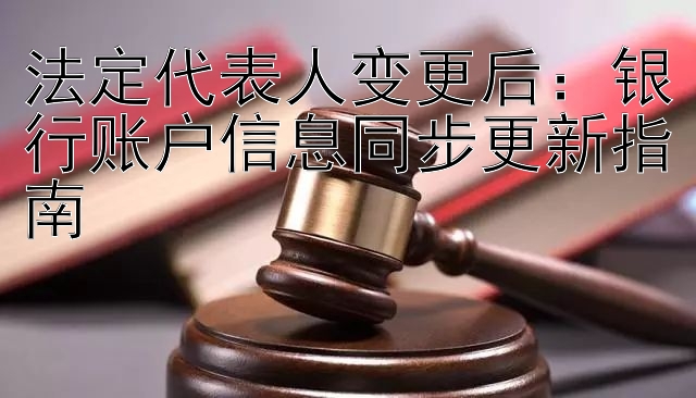 法定代表人变更后：银行账户信息同步更新指南