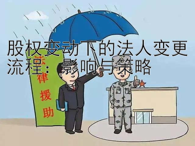 股权变动下的法人变更流程：影响与策略