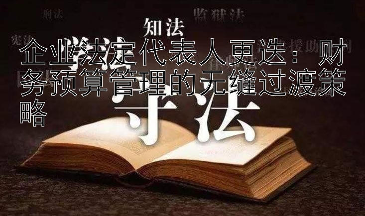 企业法定代表人更迭：财务预算管理的无缝过渡策略