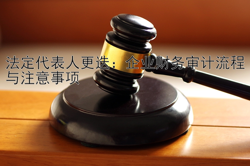 法定代表人更迭：企业财务审计流程与注意事项