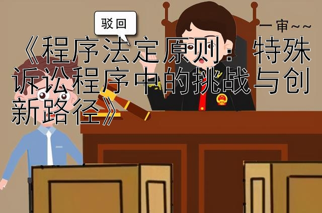 《程序法定原则：特殊诉讼程序中的挑战与创新路径》