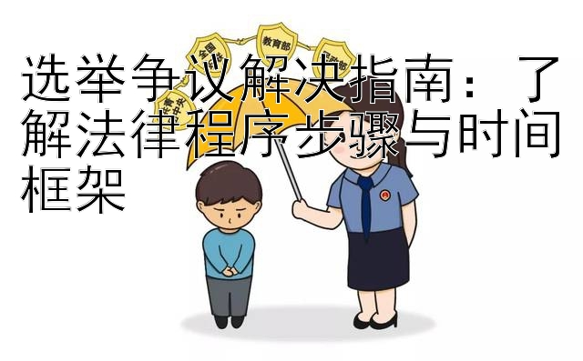 选举争议解决指南：了解法律程序步骤与时间框架