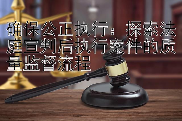 确保公正执行：探索法庭宣判后执行案件的质量监督流程