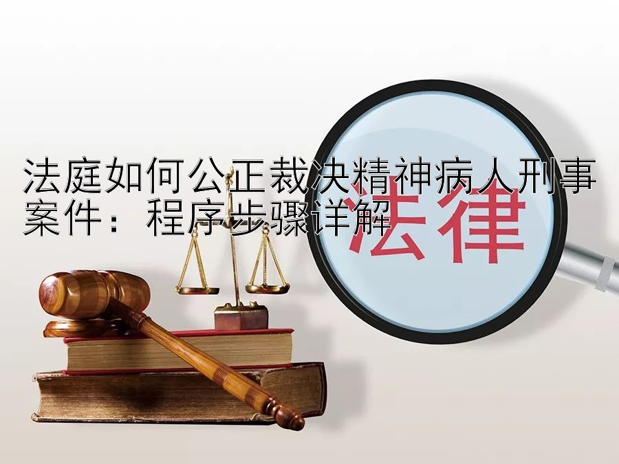 法庭如何公正裁决精神病人刑事案件：程序步骤详解