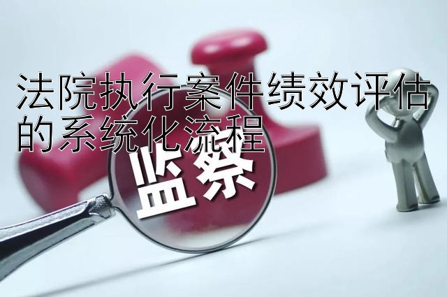 法院执行案件绩效评估的系统化流程