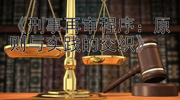 《刑事再审程序：原则与实践的交织》