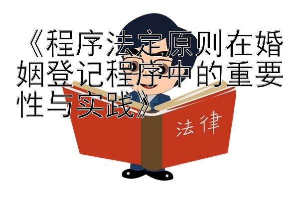 《程序法定原则在婚姻登记程序中的重要性与实践》