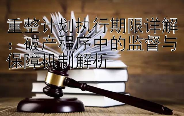 重整计划执行期限详解：破产程序中的监督与保障机制解析