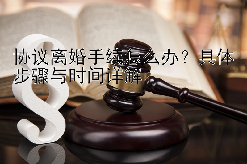 协议离婚手续怎么办？具体步骤与时间详解