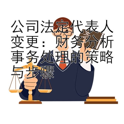 公司法定代表人变更：财务分析事务处理的策略与步骤