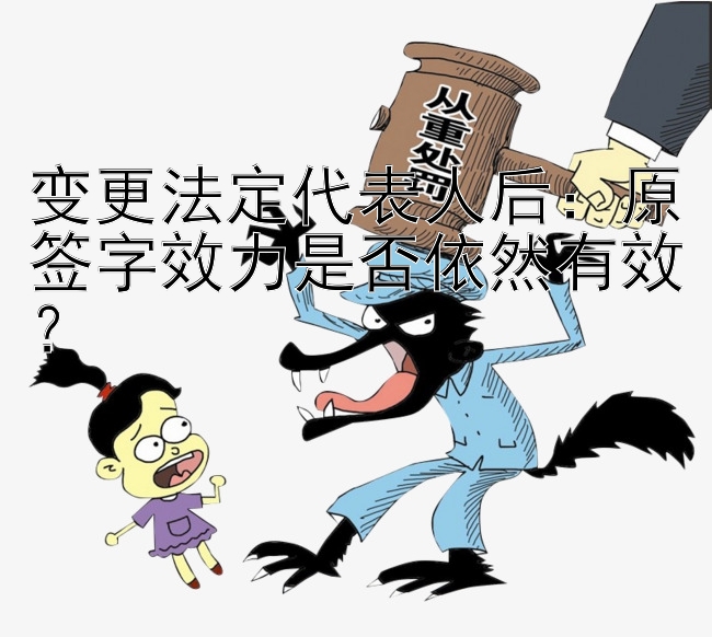 变更法定代表人后：原签字效力是否依然有效？