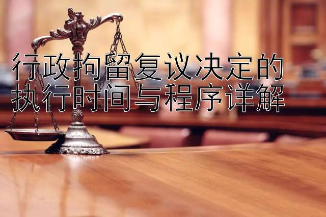 行政拘留复议决定的  
执行时间与程序详解