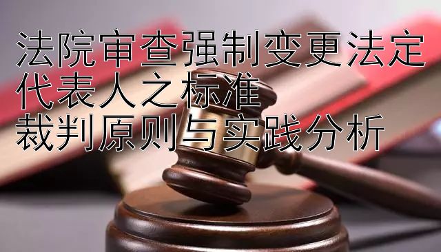 法院审查强制变更法定代表人之标准  
裁判原则与实践分析