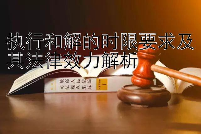 回血导师精准计划    执行和解的时限要求及其法律效力解析