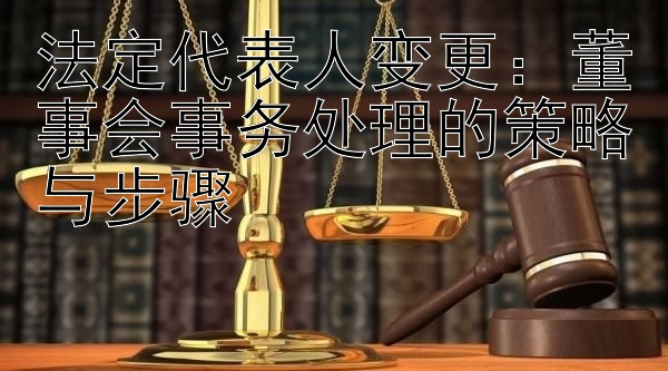 法定代表人变更：董事会事务处理的策略与步骤