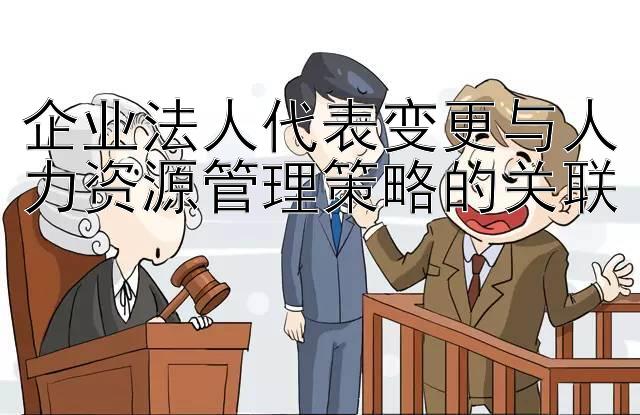 企业法人代表变更与人力资源管理策略的关联