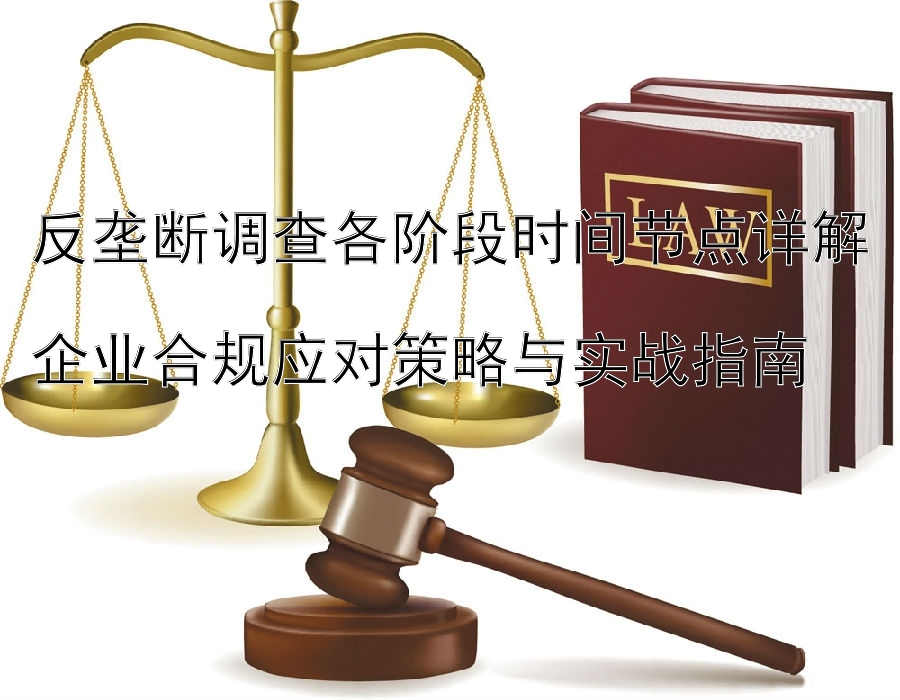 反垄断调查各阶段时间节点详解  
企业合规应对策略与实战指南