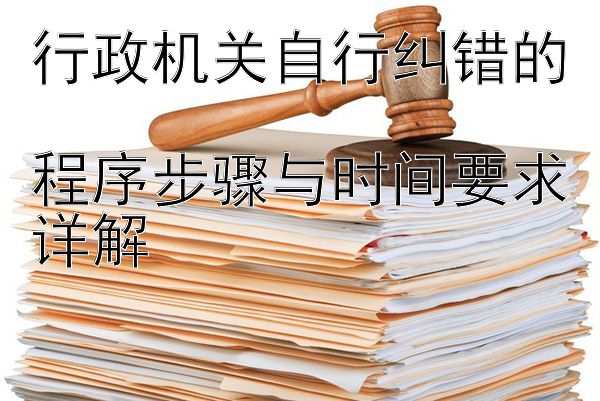 行政机关自行纠错的  
程序步骤与时间要求详解