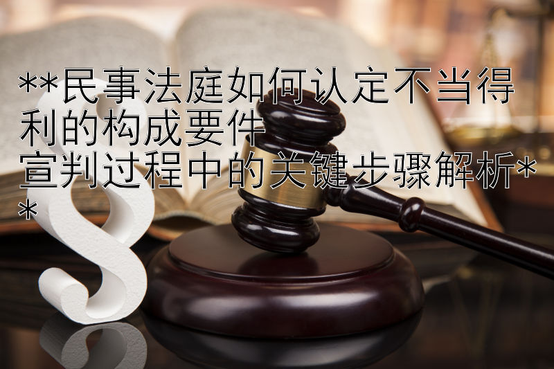 **民事法庭如何认定不当得利的构成要件  
宣判过程中的关键步骤解析**