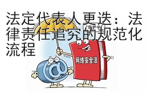 法定代表人更迭：法律责任追究的规范化流程