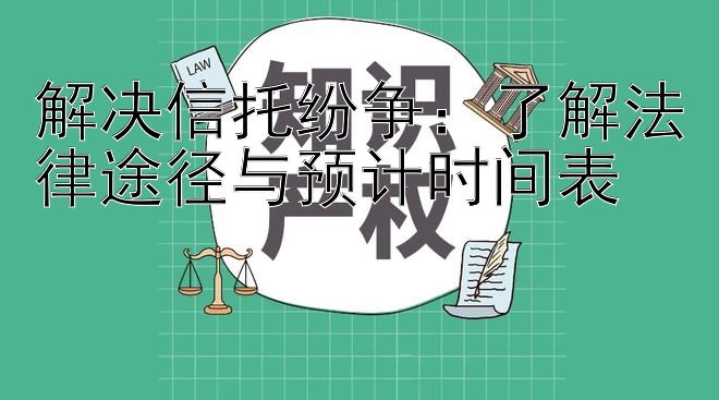 解决信托纷争：了解法律途径与预计时间表