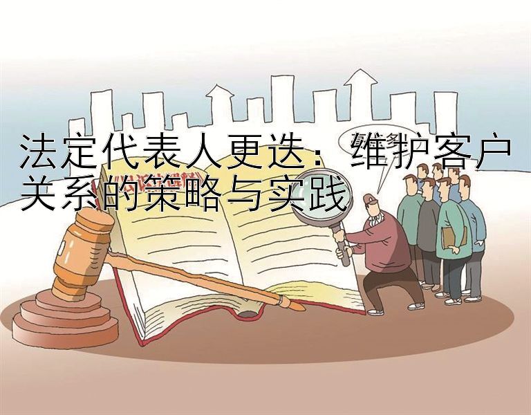 法定代表人更迭：维护客户关系的策略与实践