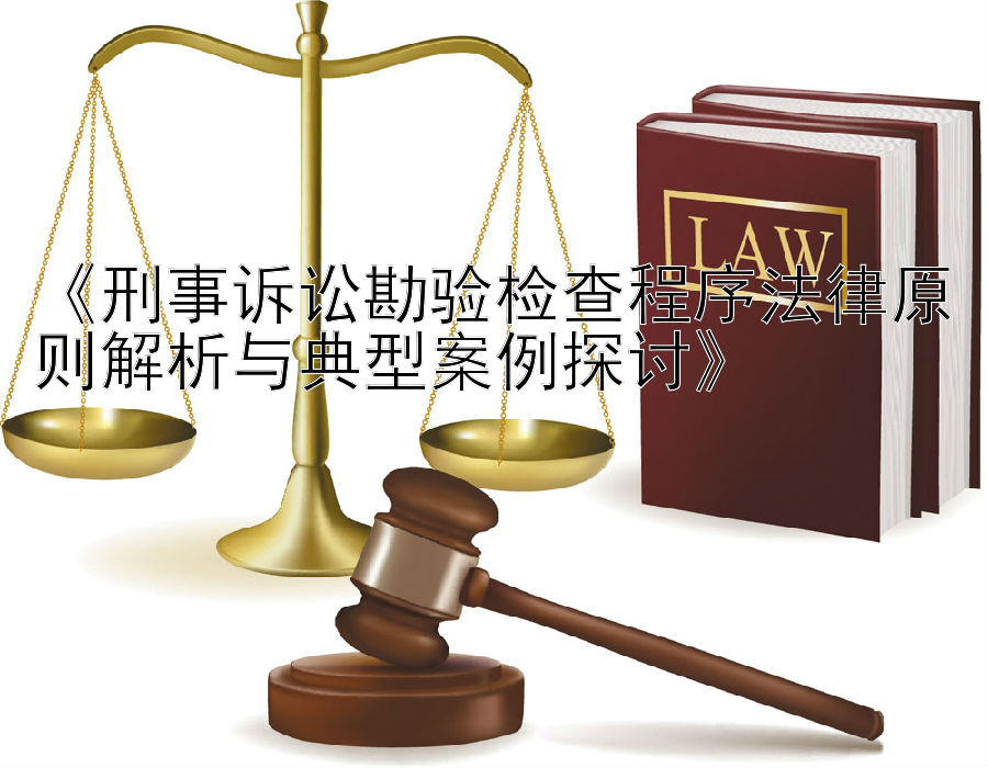 《刑事诉讼勘验检查程序法律原则解析与典型案例探讨》