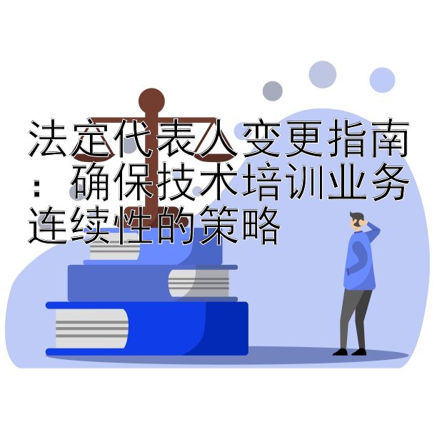 法定代表人变更指南：确保技术培训业务连续性的策略