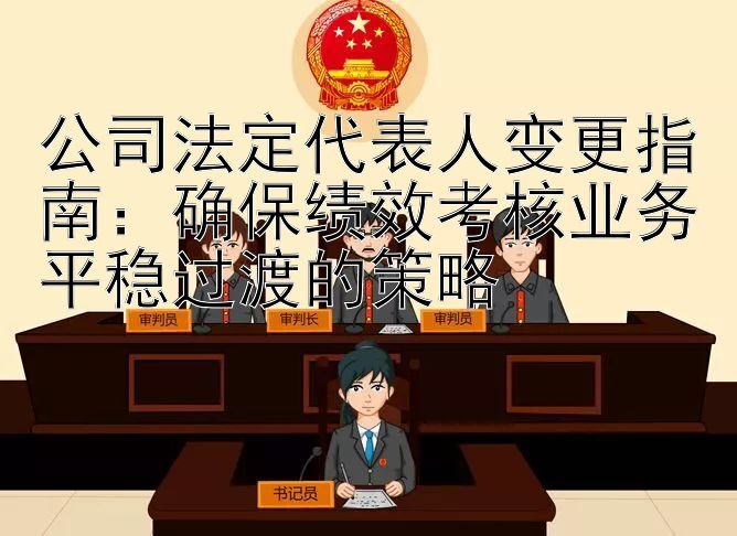 公司法定代表人变更指南：确保绩效考核业务平稳过渡的策略