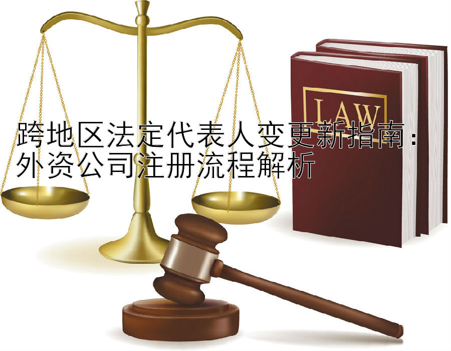 跨地区法定代表人变更新指南：外资公司注册流程解析