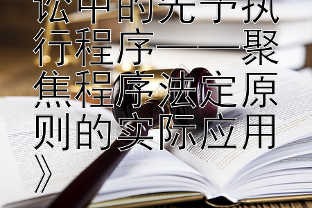 《解析民事诉讼中的先予执行程序——聚焦程序法定原则的实际应用》