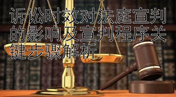 诉讼时效对法庭宣判的影响及宣判程序关键步骤解析