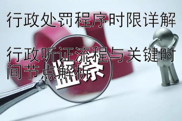 行政处罚程序时限详解  
行政听证流程与关键时间节点解析