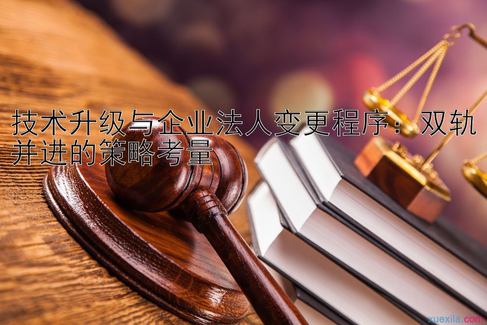 技术升级与企业法人变更程序：双轨并进的策略考量