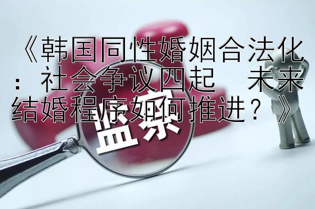 《韩国同性婚姻合法化：社会争议四起  未来结婚程序如何推进？》