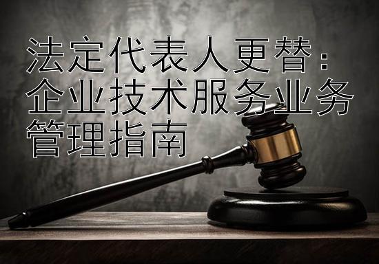 法定代表人更替：企业技术服务业务管理指南