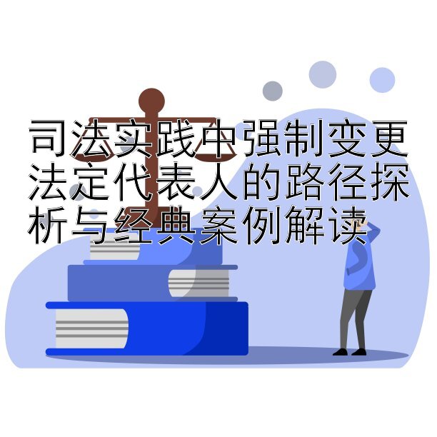 司法实践中强制变更法定代表人的路径探析与经典案例解读