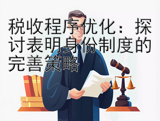 税收程序优化：探讨表明身份制度的完善策略