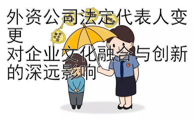 外资公司法定代表人变更  
对企业文化融合与创新的深远影响