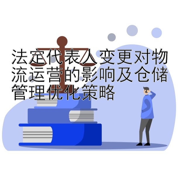 法定代表人变更对物流运营的影响及仓储管理优化策略