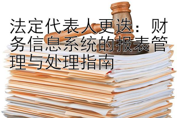 法定代表人更迭：财务信息系统的报表管理与处理指南