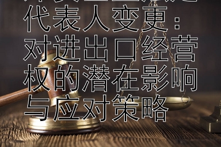 外资企业法定代表人变更：对进出口经营权的潜在影响与应对策略