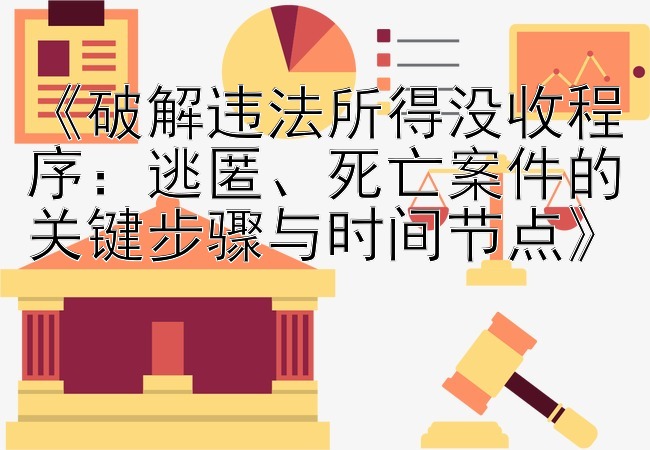 《破解违法所得没收程序：逃匿、死亡案件的关键步骤与时间节点》